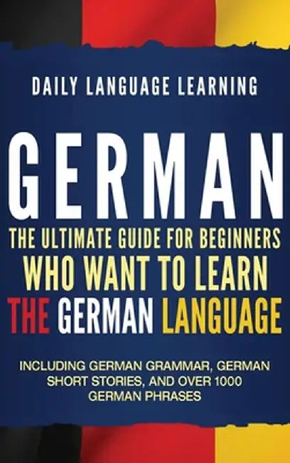 German: The Ultimate Guide for Beginners Who Want to Learn the German Language, Including German Grammar, German Short Stories by Daily Language Learning