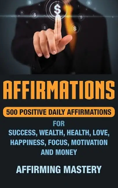 Affirmations: 500 Positive Daily Affirmations for Success, Wealth, Health, Love, Happiness, Focus, Motivation and Money by Affirming Mastery