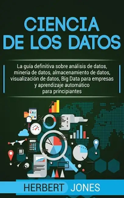 Ciencia de los datos: La guía definitiva sobre análisis de datos, minería de datos, almacenamiento de datos, visualización de datos, Big Dat by Herbert Jones
