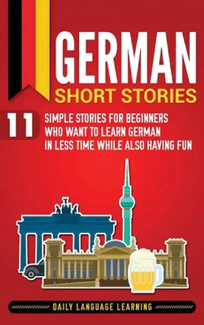 German Short Stories: 11 Simple Stories for Beginners Who Want to Learn German in Less Time While Also Having Fun by Daily Language Learning