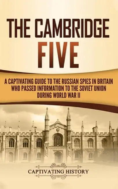 The Cambridge Five: A Captivating Guide to the Russian Spies in Britain Who Passed Information to the Soviet Union During World War II by Captivating History