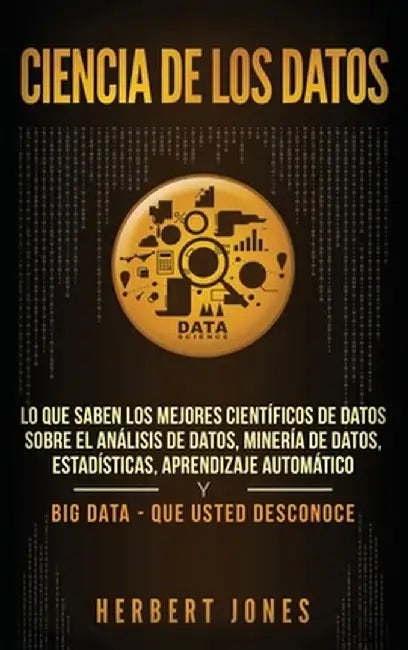 Ciencia de los datos: Lo que saben los mejores científicos de datos sobre el análisis de datos, minería de datos, estadísticas, aprendizaje by Herbert Jones