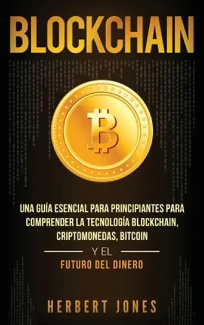 Blockchain: Una Guía Esencial Para Principiantes Para Comprender La Tecnología Blockchain, Criptomonedas, Bitcoin y el Futuro del by Herbert Jones