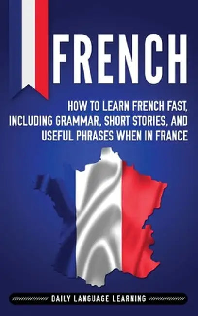 French: How to Learn French Fast, Including Grammar, Short Stories, and Useful Phrases When in France by Daily Language Learning