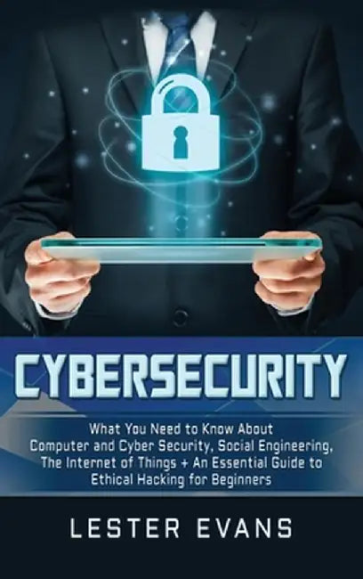 Cybersecurity: What You Need to Know About Computer and Cyber Security, Social Engineering, The Internet of Things + An Essential Gui by Lester Evans