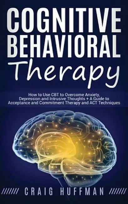 Cognitive Behavioral Therapy: How to Use CBT to Overcome Anxiety, Depression and Intrusive Thoughts + A Guide to Acceptance and Commitment Therapy a by Craig Huffman