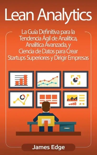 Lean Analytics: La Guía Definitiva para la Tendencia Ágil de Analítica, Analítica Avanzada, y Ciencia de Datos para Crear Startups Sup by James Edge
