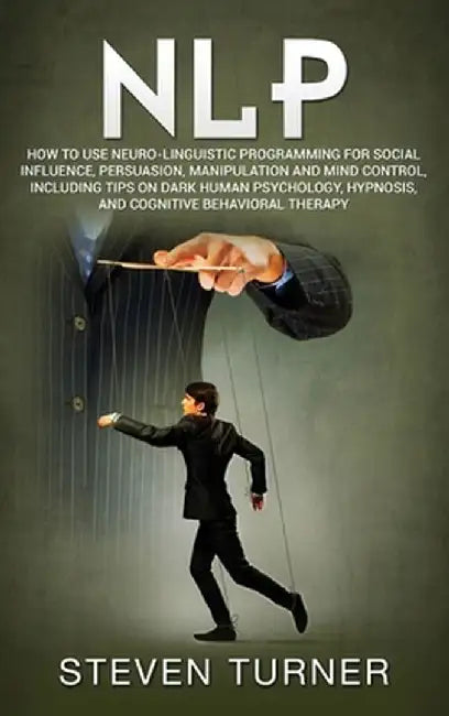 Nlp: How to Use Neuro-Linguistic Programming for Social Influence, Persuasion, Manipulation and Mind Control, Including Tip by Steven Turner