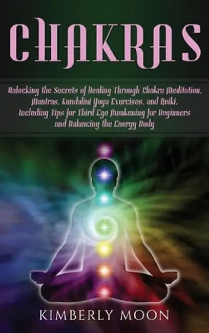 Chakras: Unlocking the Secrets of Healing Through Chakra Meditation, Mantras, Kundalini Yoga Exercises, and Reiki, Including Ti by Kimberly Moon