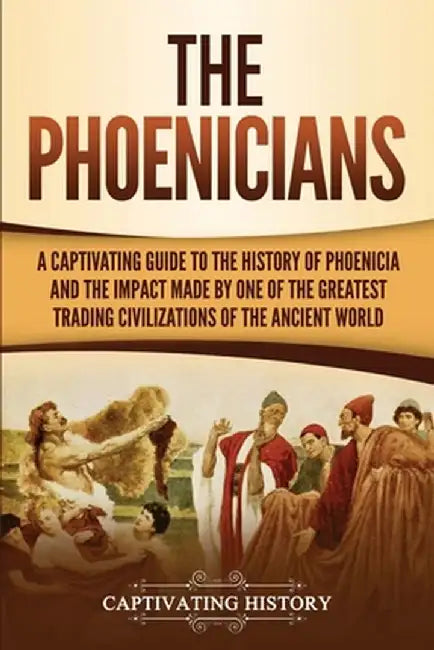 The Phoenicians: A Captivating Guide to the History of Phoenicia and the Impact Made by One of the Greatest Trading Civilizations of th by Captivating History