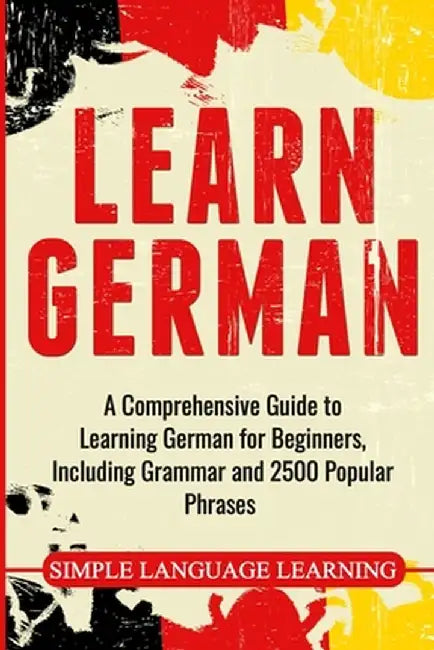 Learn German: A Comprehensive Guide to Learning German for Beginners, Including Grammar and 2500 Popular Phrases by Simple Language Learning