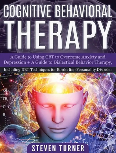 Cognitive Behavioral Therapy: A Guide to Using CBT to Overcome Anxiety and Depression + A Guide to Dialectical Behavior Therapy, Including DBT Techn by Steven Turner