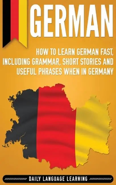 German: How to Learn German Fast, Including Grammar, Short Stories and Useful Phrases when in Germany by Daily Language Learning
