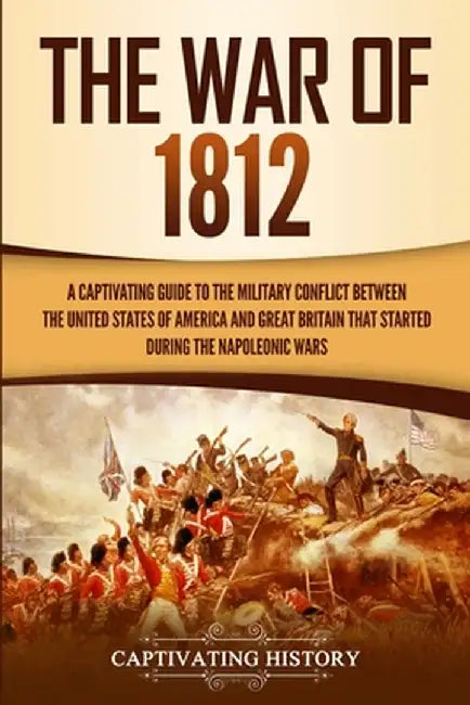 The War of 1812: A Captivating Guide to the Military Conflict between the United States of America and Great Britain That Started durin by Captivating History