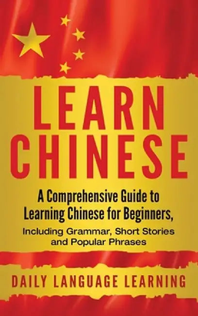 Learn Chinese: A Comprehensive Guide to Learning Chinese for Beginners, Including Grammar, Short Stories and Popular Phrases by Daily Language Learning