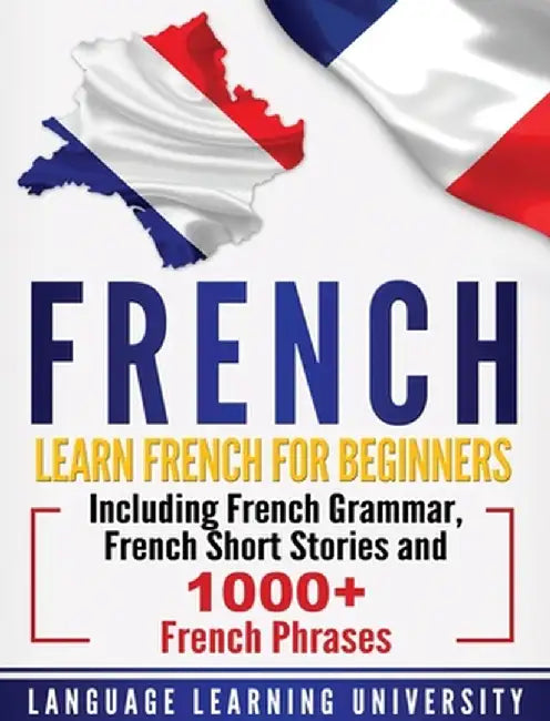 French: Learn French For Beginners Including French Grammar, French Short Stories and 1000+ French Phrases by Language Learning University