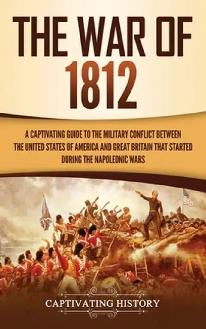 The War of 1812: A Captivating Guide to the Military Conflict between the United States of America and Great Britain That Started durin by Captivating History