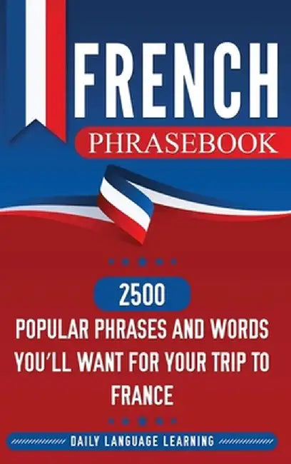 French Phrasebook: 2500 Popular Phrases and Words You'll Want for Your Trip to France by Daily Language Learning