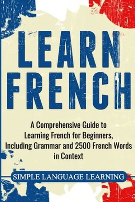 Learn French: A Comprehensive Guide to Learning French for Beginners, Including Grammar and 2500 French Words in Context by Simple Language Learning