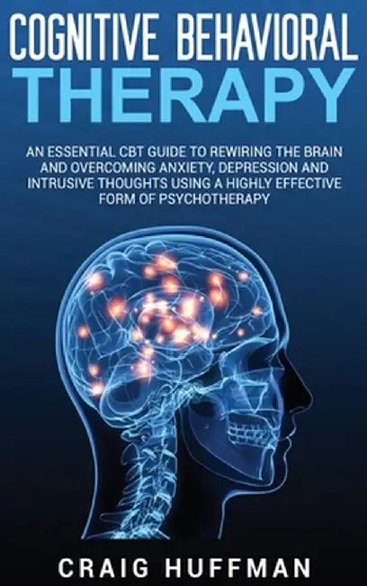 Cognitive Behavioral Therapy: An Essential CBT Guide to Rewiring the Brain and Overcoming Anxiety, Depression, and Intrusive Thoughts Using a Highly by Craig Huffman