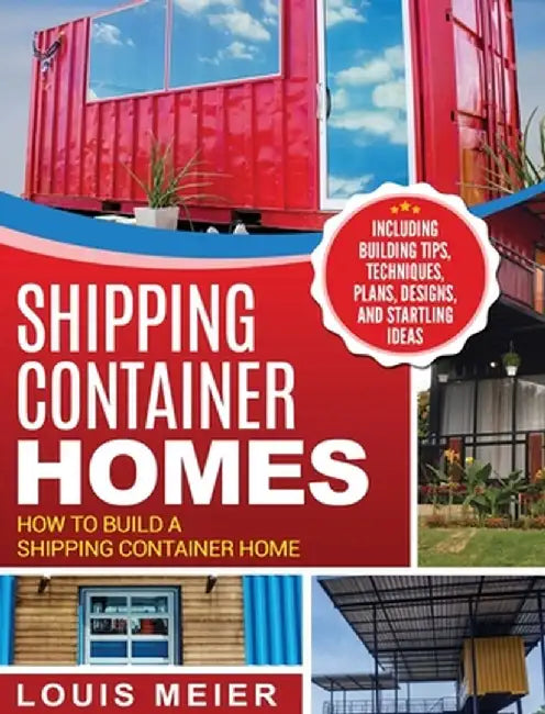 Shipping Container Homes: How to Build a Shipping Container Home - Including Building Tips, Techniques, Plans, Designs, and Startling Ideas by Louis Meier