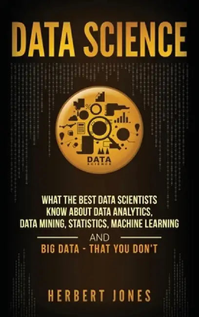 Data Science: What the Best Data Scientists Know About Data Analytics, Data Mining, Statistics, Machine Learning, and Big Data - Tha by Herbert Jones