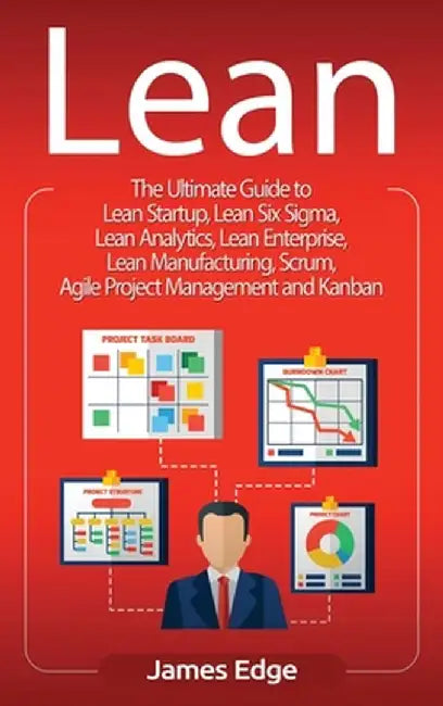 Lean: The Ultimate Guide to Lean Startup, Lean Six Sigma, Lean Analytics, Lean Enterprise, Lean Manufacturing, Scrum, Agile by James Edge