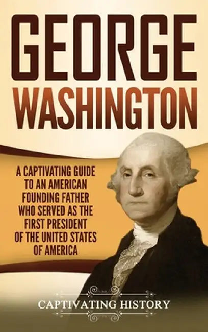 George Washington: A Captivating Guide to an American Founding Father Who Served as the First President of the United States of America by Captivating History