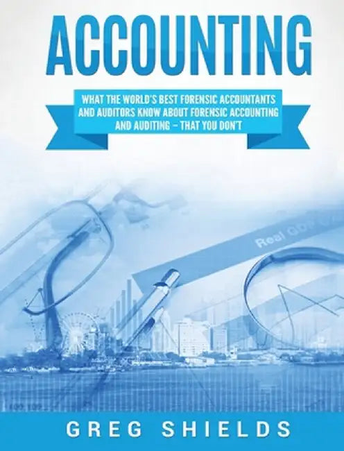 Accounting: What the World's Best Forensic Accountants and Auditors Know About Forensic Accounting and Auditing - That You Don't by Greg Shields