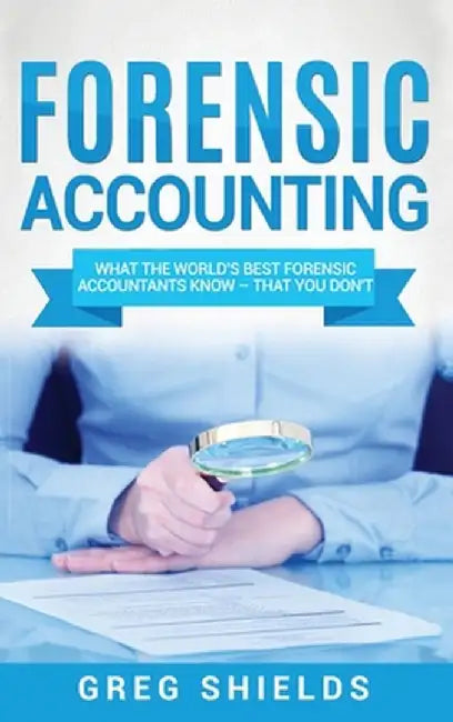 Forensic Accounting: What the World's Best Forensic Accountants Know - That You Don't by Greg Shields