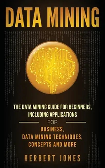Data Mining: The Data Mining Guide for Beginners, Including Applications for Business, Data Mining Techniques, Concepts, and More by Herbert Jones