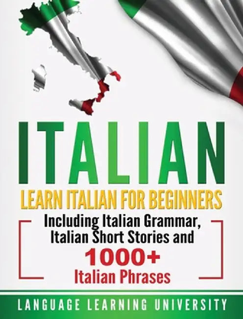 Italian: Learn Italian For Beginners Including Italian Grammar, Italian Short Stories and 1000+ Italian Phrases by Language Learning University