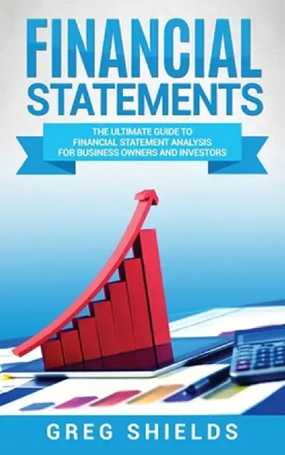 Financial Statements: The Ultimate Guide to Financial Statement Analysis for Business Owners and Investors by Greg Shields