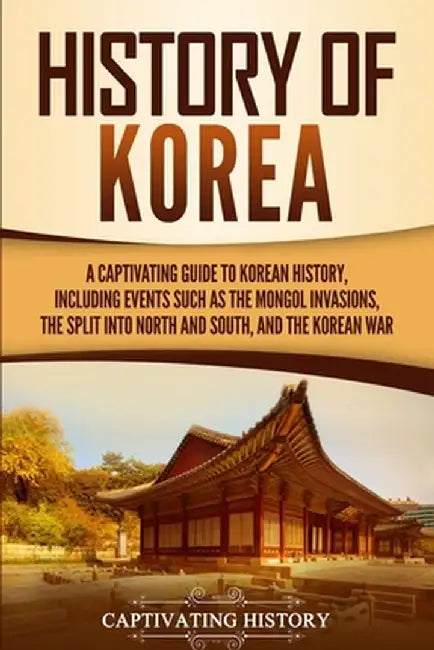 History of Korea: A Captivating Guide to Korean History, Including Events Such as the Mongol Invasions, the Split into North and South, by Captivating History