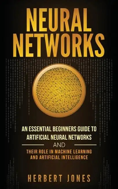 Neural Networks: An Essential Beginners Guide to Artificial Neural Networks and their Role in Machine Learning and Artificial Intellige by Herbert Jones