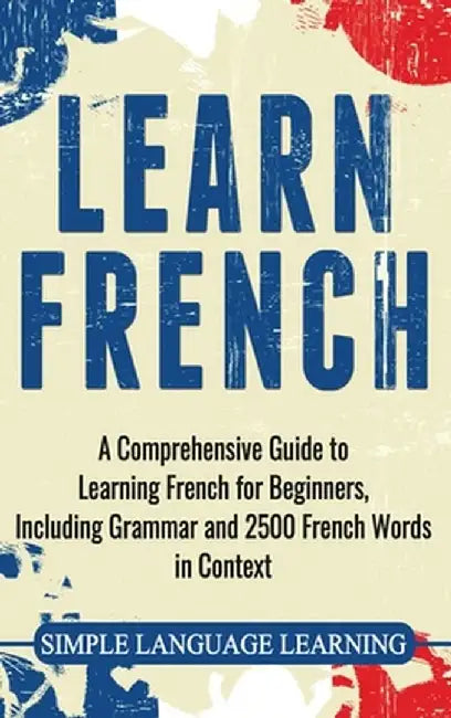 Learn French: A Comprehensive Guide to Learning French for Beginners, Including Grammar and 2500 French Words in Context by Simple Language Learning