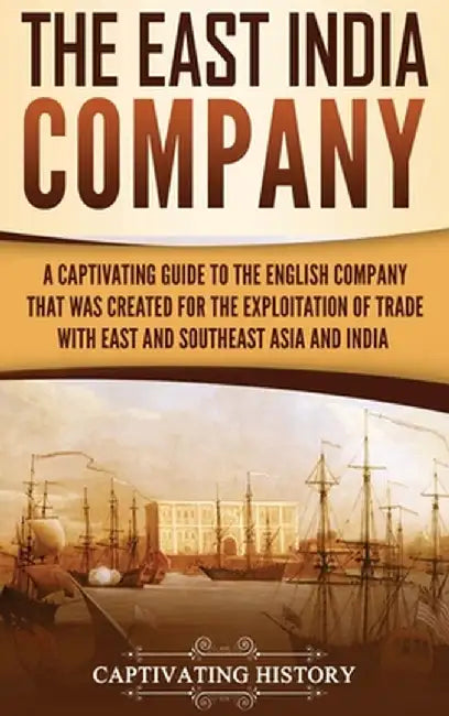 The East India Company: A Captivating Guide to the English Company That Was Created for the Exploitation of Trade with East and Southeast Asia by Captivating History