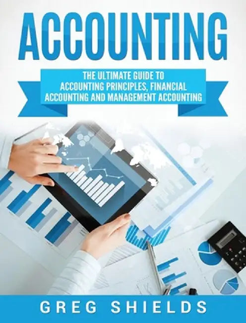 Accounting: The Ultimate Guide to Accounting Principles, Financial Accounting and Management Accounting by Greg Shields