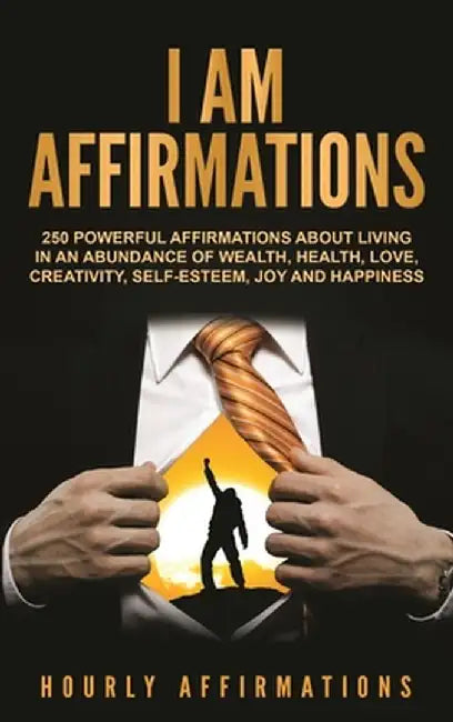 I Am Affirmations: 250 Powerful Affirmations About Living in an Abundance of Wealth, Health, Love, Creativity, Self- Esteem, Joy, and Hap by Hourly Affirmations