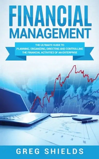 Financial Management: The Ultimate Guide to Planning, Organizing, Directing, and Controlling the Financial Activities of an Enterprise by Greg Shields