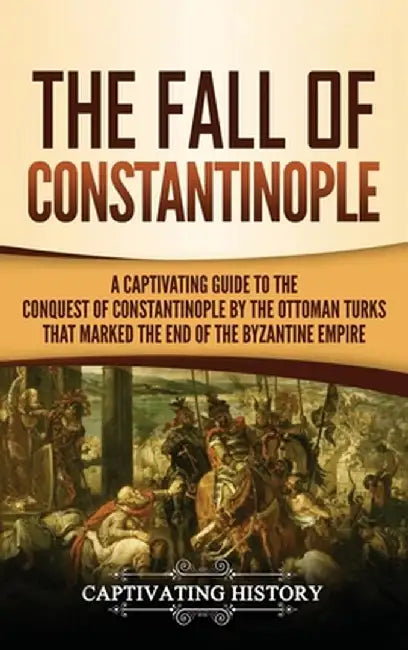 The Fall of Constantinople: A Captivating Guide to the Conquest of Constantinople by the Ottoman Turks that Marked the end of the Byzantine Empire by Captivating History