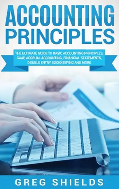 Accounting Principles: The Ultimate Guide to Basic Accounting Principles, GAAP, Accrual Accounting, Financial Statements, Double Entry Bookke by Greg Shields