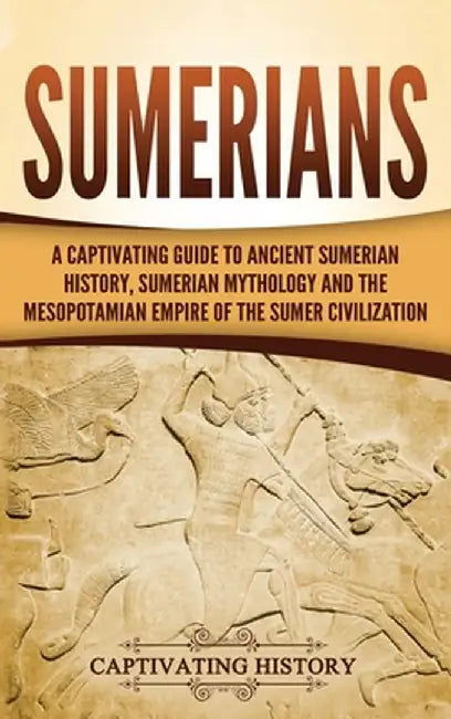 Sumerians: A Captivating Guide to Ancient Sumerian History, Sumerian Mythology and the Mesopotamian Empire of the Sumer Civilizat by Captivating History