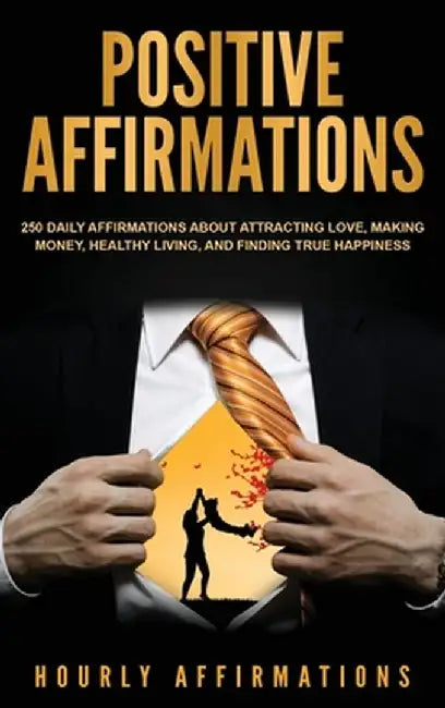 Positive Affirmations: 250 Daily Affirmations About Attracting Love, Making Money, Healthy Living, and Finding True Happiness by Hourly Affirmations