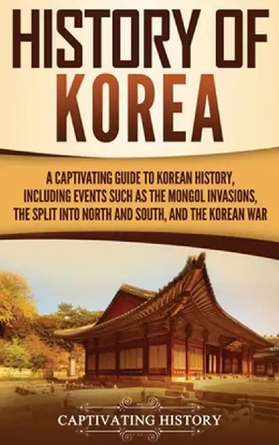 History of Korea: A Captivating Guide to Korean History, Including Events Such as the Mongol Invasions, the Split into North and South, by Captivating History