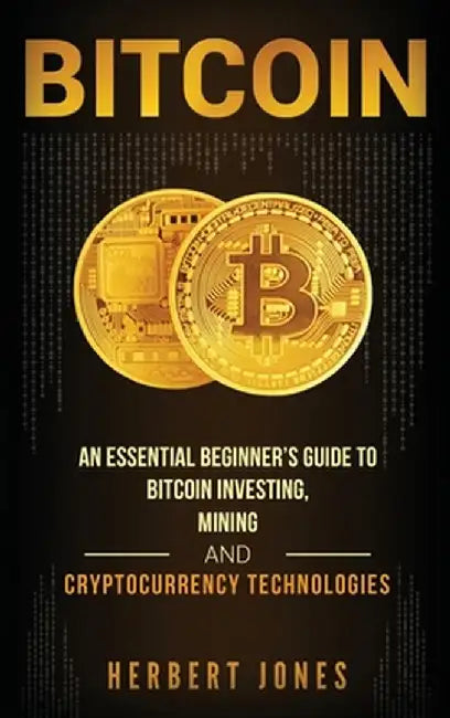 Bitcoin: An Essential Beginner's Guide to Bitcoin Investing, Mining and Cryptocurrency Technologies by Herbert Jones