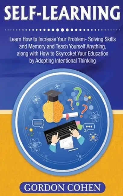 Self-Learning: Learn How to Increase Your Problem- Solving Skills and Memory and Teach Yourself Anything, along with How to Skyrocket by Gordon Cohen