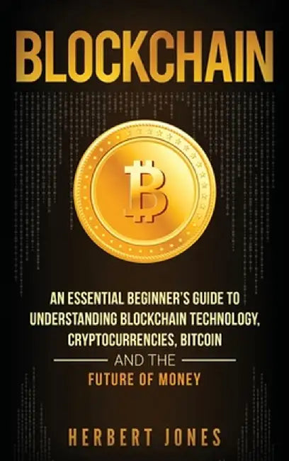 Blockchain: An Essential Beginner's Guide to Understanding Blockchain Technology, Cryptocurrencies, Bitcoin and the Future of Mone by Herbert Jones