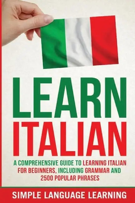 Learn Italian: A Comprehensive Guide to Learning Italian for Beginners, Including Grammar and 2500 Popular Phrases by Simple Language Learning