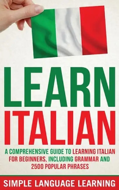 Learn Italian: A Comprehensive Guide to Learning Italian for Beginners, Including Grammar and 2500 Popular Phrases by Simple Language Learning